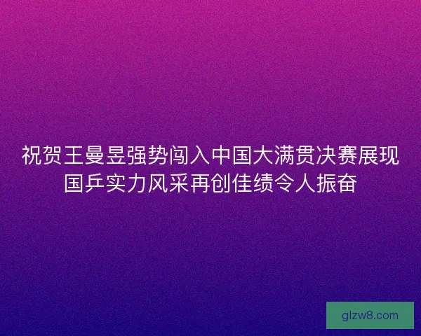 祝贺王曼昱强势闯入中国大满贯决赛展现国乒实力风采再创佳绩令人振奋