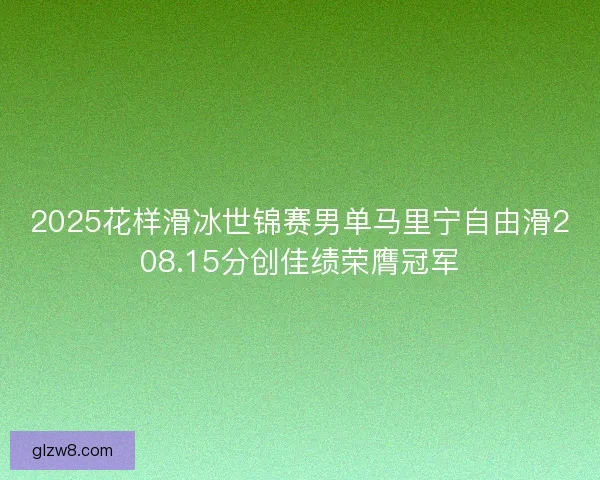 2025花样滑冰世锦赛男单马里宁自由滑208.15分创佳绩荣膺冠军