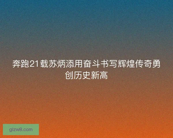 奔跑21载苏炳添用奋斗书写辉煌传奇勇创历史新高